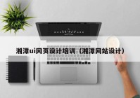 湘潭ui网页设计培训（湘潭网站设计）